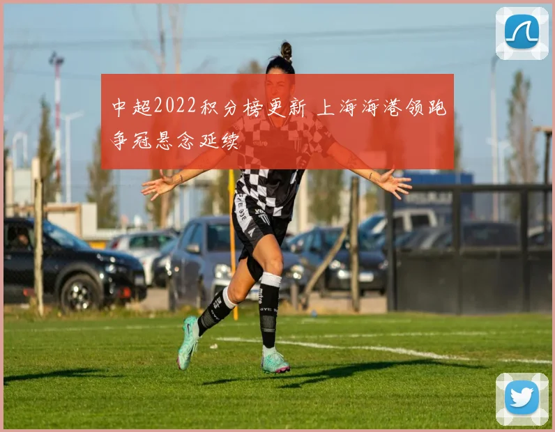 中超2022积分榜更新 上海海港领跑争冠悬念延续