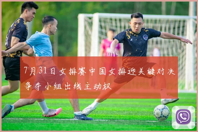 7月31日女排赛中国女排迎关键对决争夺小组出线主动权