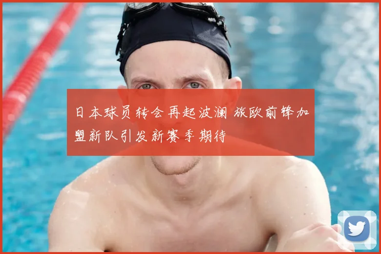 日本球员转会再起波澜 旅欧前锋加盟新队引发新赛季期待