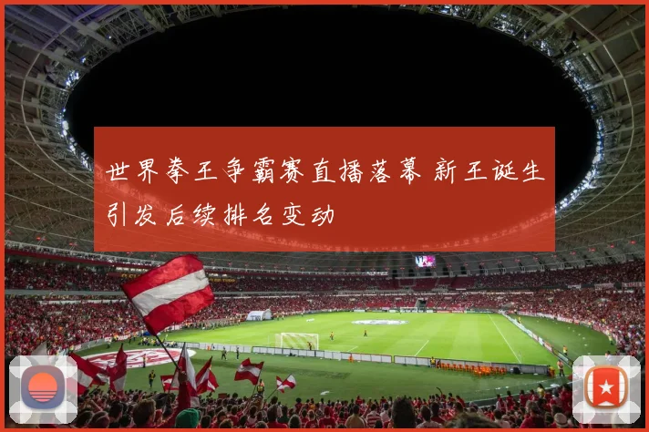 世界拳王争霸赛直播落幕 新王诞生引发后续排名变动