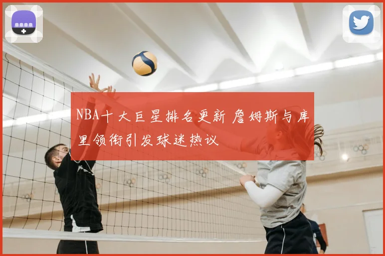 NBA十大巨星排名更新 詹姆斯与库里领衔引发球迷热议