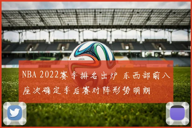NBA 2022赛季排名出炉 东西部前八座次确定季后赛对阵形势明朗