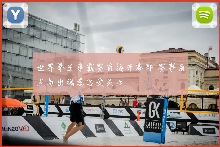 世界拳王争霸赛直播开赛即 赛事看点与出线悬念受关注