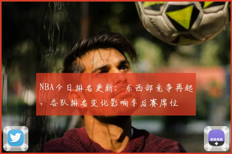NBA今日排名更新：东西部竞争再起，各队排名变化影响季后赛席位