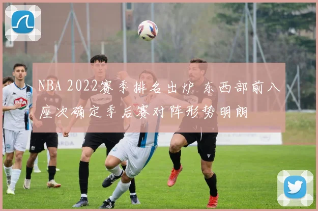 NBA 2022赛季排名出炉 东西部前八座次确定季后赛对阵形势明朗