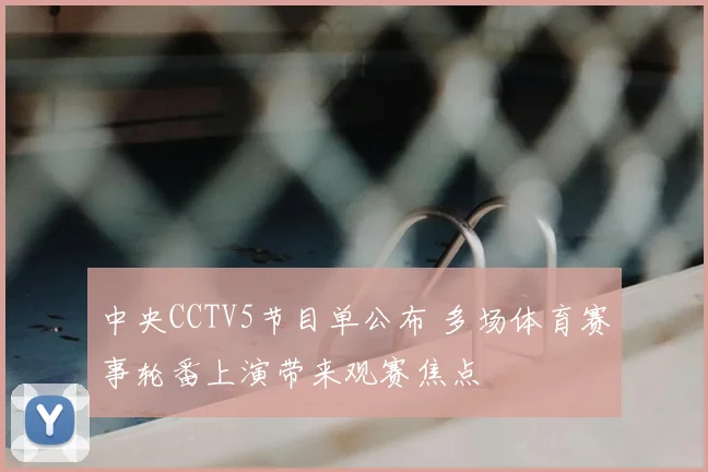 中央CCTV5节目单公布 多场体育赛事轮番上演带来观赛焦点