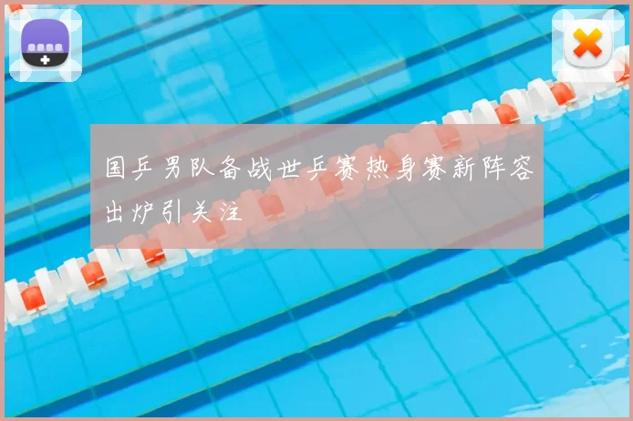 国乒男队备战世乒赛热身赛新阵容出炉引关注