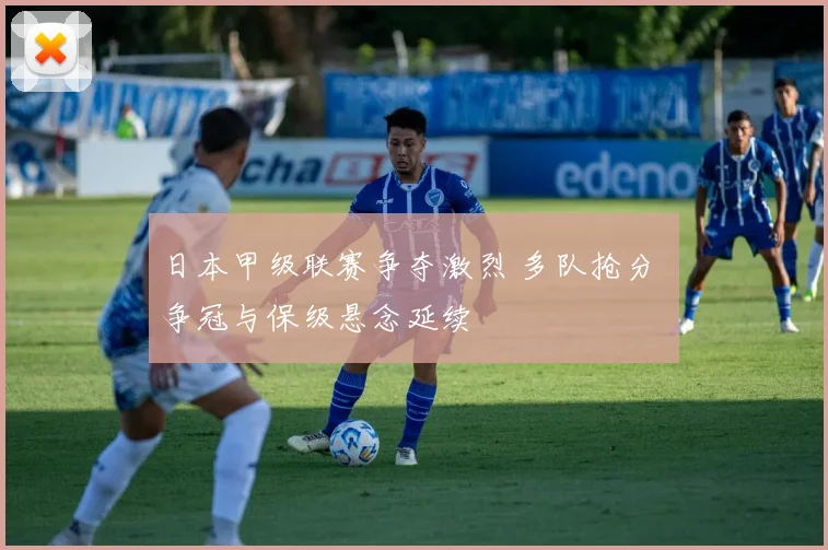 日本甲级联赛争夺激烈 多队抢分 争冠与保级悬念延续