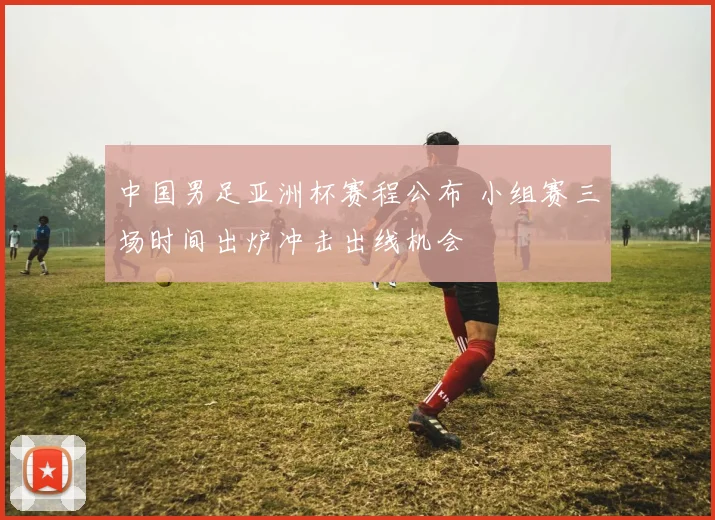 中国男足亚洲杯赛程公布 小组赛三场时间出炉冲击出线机会