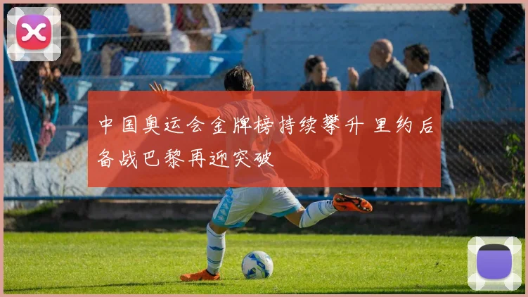 中国奥运会金牌榜持续攀升 里约后备战巴黎再迎突破