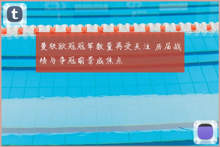 曼联欧冠冠军数量再受关注 历届战绩与争冠前景成焦点
