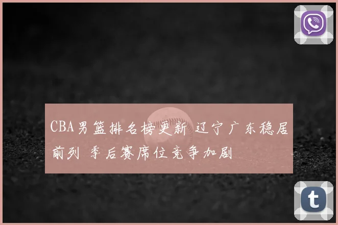 CBA男篮排名榜更新 辽宁广东稳居前列 季后赛席位竞争加剧