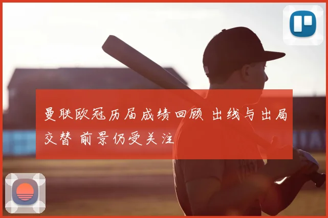 曼联欧冠历届成绩回顾 出线与出局交替 前景仍受关注