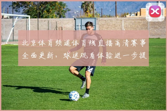 北京体育频道体育线直播高清赛事全面更新，球迷观看体验进一步提升