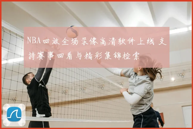 NBA回放全场录像高清软件上线 支持赛事回看与精彩集锦检索