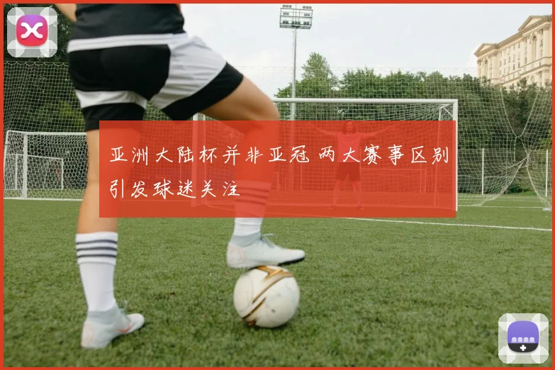 亚洲大陆杯并非亚冠 两大赛事区别引发球迷关注