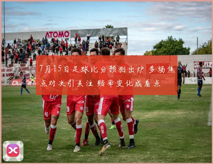 7月15日足球比分预测出炉 多场焦点对决引关注 赔率变化成看点