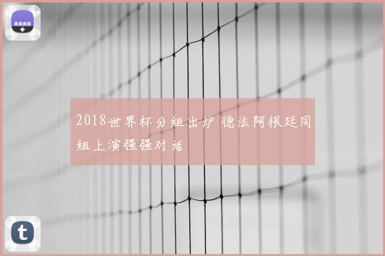 2018世界杯分组出炉 德法阿根廷同组上演强强对话