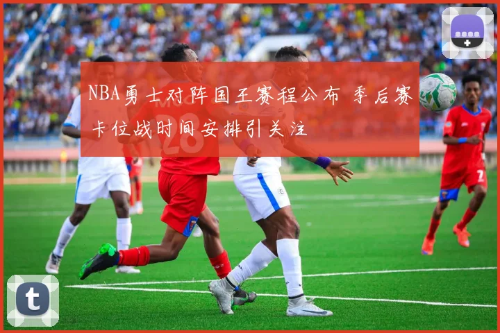 NBA勇士对阵国王赛程公布 季后赛卡位战时间安排引关注