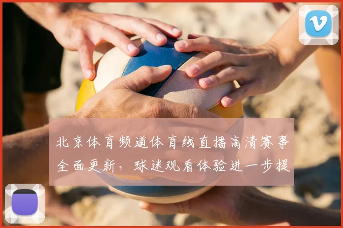 北京体育频道体育线直播高清赛事全面更新,球迷观看体验进一步提升