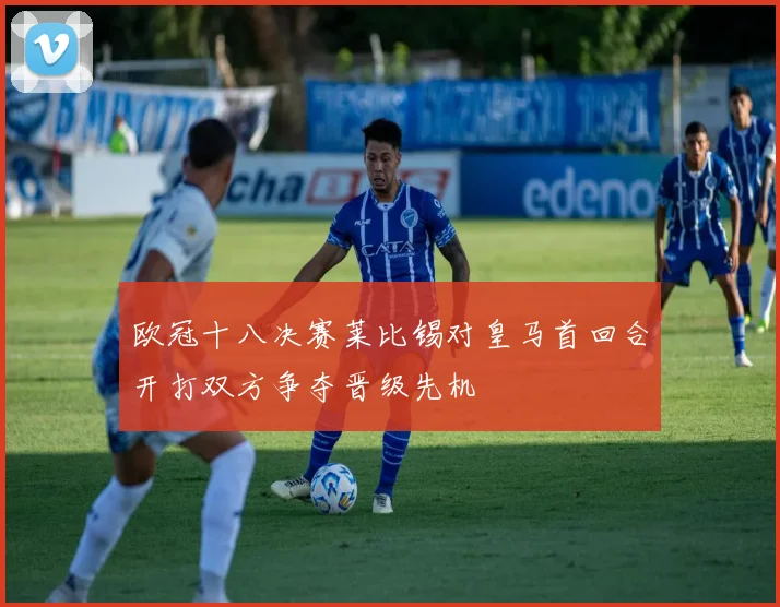 欧冠十八决赛莱比锡对皇马首回合开打双方争夺晋级先机