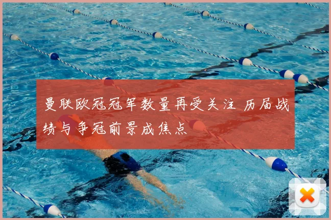 曼联欧冠冠军数量再受关注 历届战绩与争冠前景成焦点