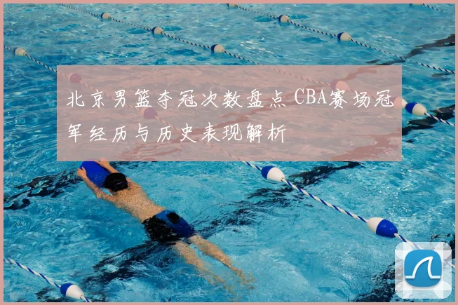 北京男篮夺冠次数盘点 CBA赛场冠军经历与历史表现解析