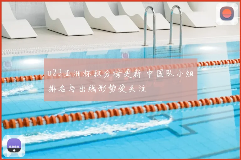 u23亚洲杯积分榜更新 中国队小组排名与出线形势受关注