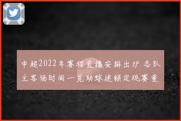 中超2022年赛程直播安排出炉 各队主客场时间一览助球迷锁定观赛重点