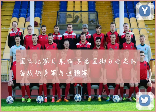 国际比赛日来临 多名国脚分赴各队备战热身赛与世预赛