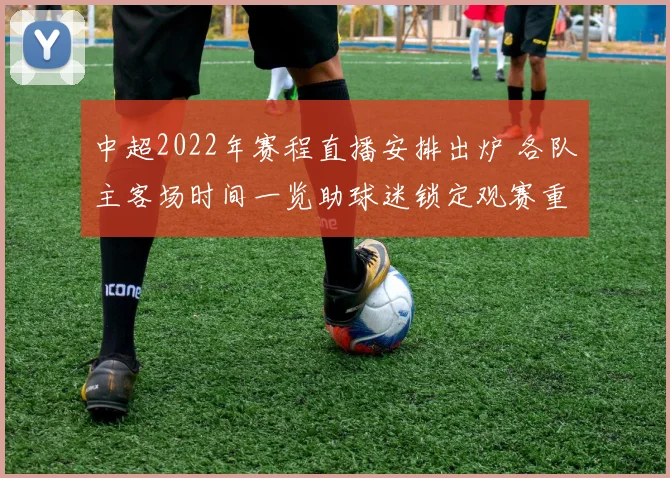 中超2022年赛程直播安排出炉 各队主客场时间一览助球迷锁定观赛重点