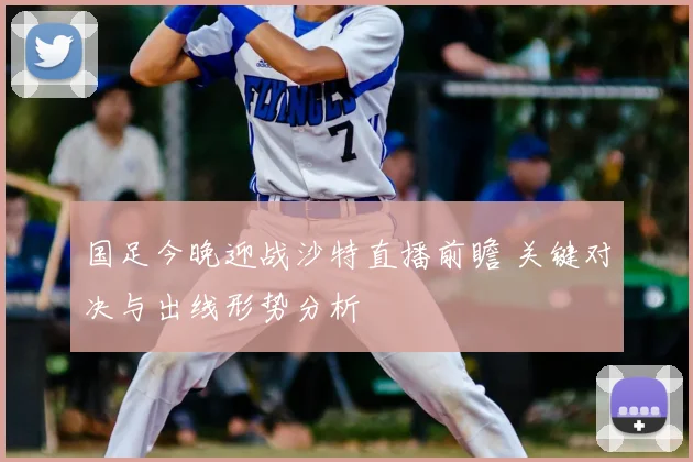 国足今晚迎战沙特直播前瞻 关键对决与出线形势分析