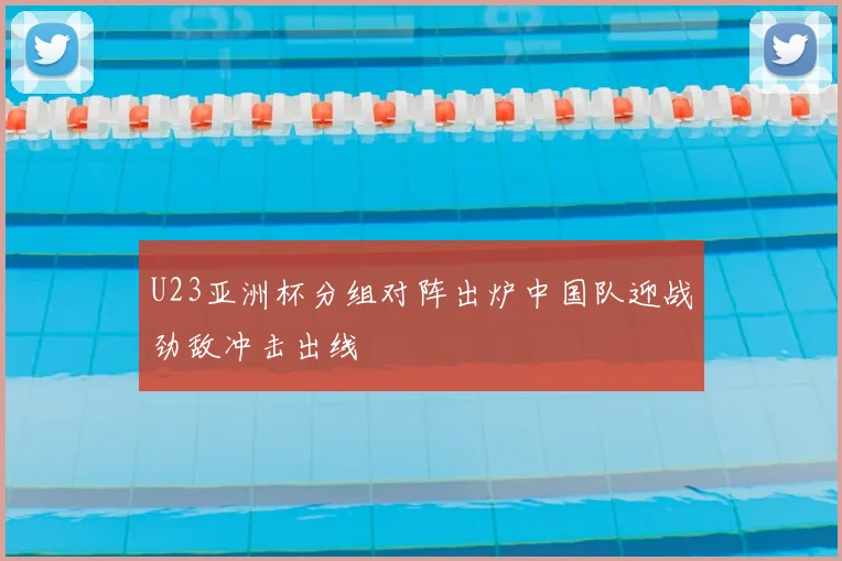 U23亚洲杯分组对阵出炉中国队迎战劲敌冲击出线