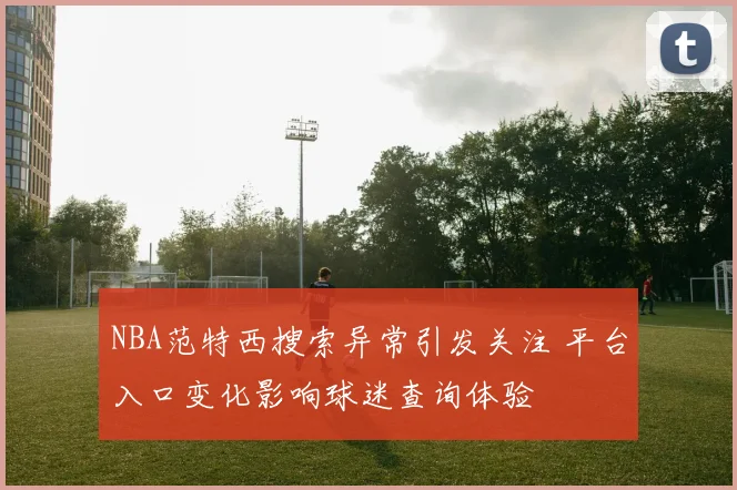 NBA范特西搜索异常引发关注 平台入口变化影响球迷查询体验
