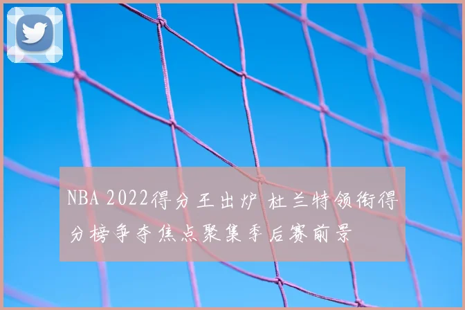 NBA 2022得分王出炉 杜兰特领衔得分榜争夺焦点聚集季后赛前景