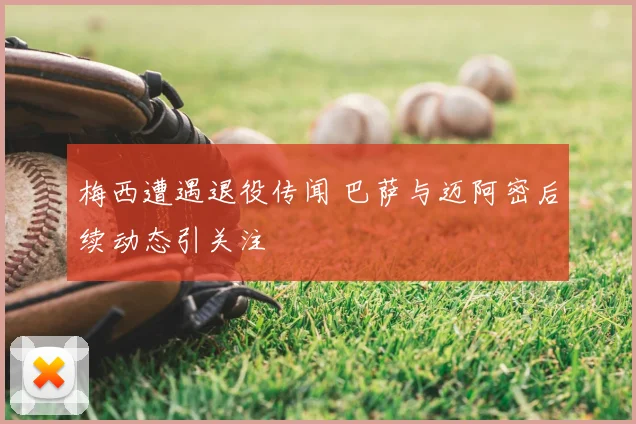 梅西遭遇退役传闻 巴萨与迈阿密后续动态引关注