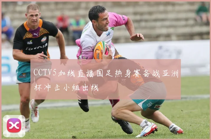 CCTV5加线直播国足热身赛备战亚洲杯冲击小组出线