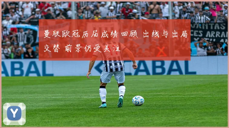 曼联欧冠历届成绩回顾 出线与出局交替 前景仍受关注