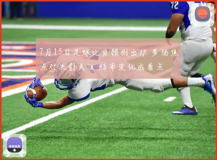 7月15日足球比分预测出炉 多场焦点对决引关注 赔率变化成看点